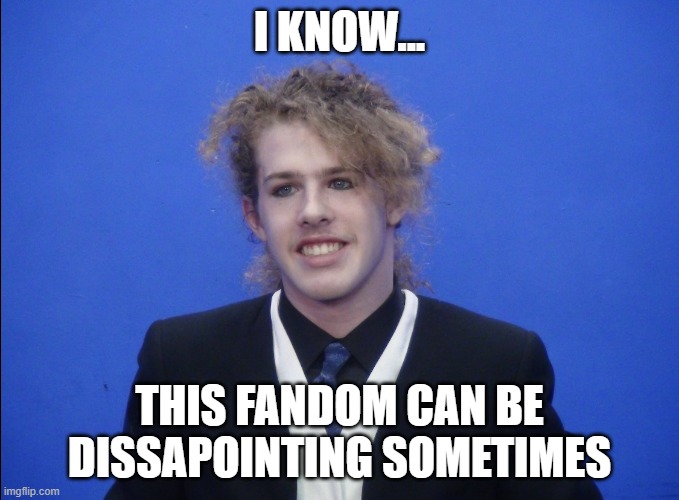 I Know... This Fandom Can Be Dissapointing Sometimes | I KNOW... THIS FANDOM CAN BE DISSAPOINTING SOMETIMES | image tagged in liam keel december 5th 2023 1,liam keel,king of my little pony,mlp,my little pony | made w/ Imgflip meme maker