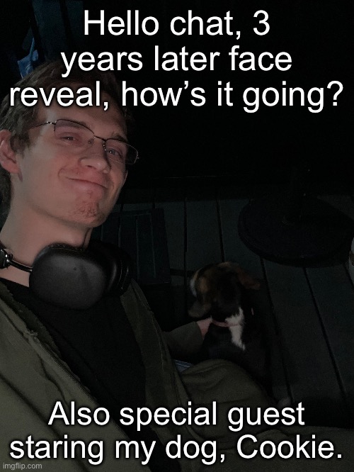 Hello chat, 3 years later face reveal, how’s it going? Also special guest staring my dog, Cookie. | made w/ Imgflip meme maker