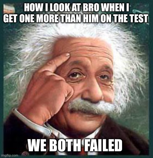I’m a genius I know | HOW I LOOK AT BRO WHEN I GET ONE MORE THAN HIM ON THE TEST; WE BOTH FAILED | image tagged in einstein | made w/ Imgflip meme maker