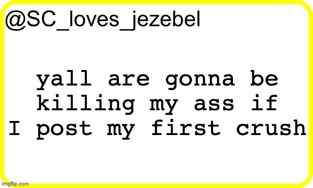 five upvotes and I post it anyway | yall are gonna be killing my ass if I post my first crush | image tagged in sc s yellow temp | made w/ Imgflip meme maker