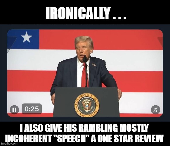what a national embarrassment | IRONICALLY . . . I ALSO GIVE HIS RAMBLING MOSTLY INCOHERENT "SPEECH" A ONE STAR REVIEW | image tagged in trump,fake american,national embarrasment,conservative,liberal | made w/ Imgflip meme maker
