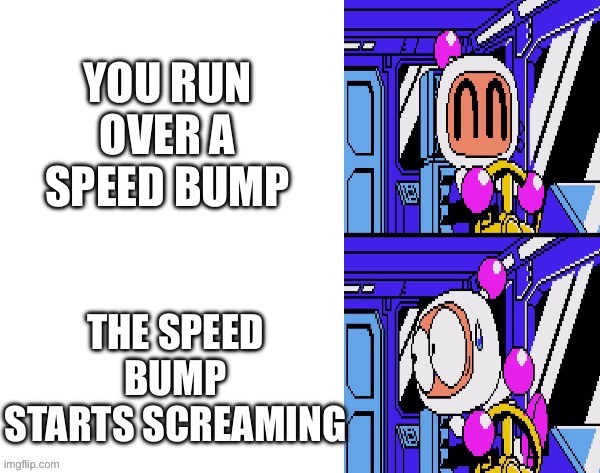 Aw crap | YOU RUN OVER A SPEED BUMP; THE SPEED BUMP STARTS SCREAMING | image tagged in bomberman meme template | made w/ Imgflip meme maker