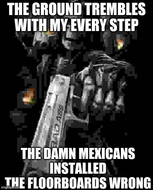 Mexicans | THE GROUND TREMBLES WITH MY EVERY STEP; THE DAMN MEXICANS INSTALLED THE FLOORBOARDS WRONG | image tagged in gangsta skeleton | made w/ Imgflip meme maker