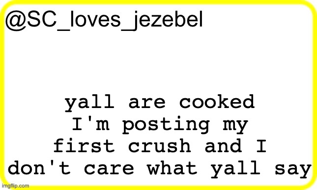 SC’s yellow temp | yall are cooked I'm posting my first crush and I don't care what yall say | image tagged in sc s yellow temp | made w/ Imgflip meme maker