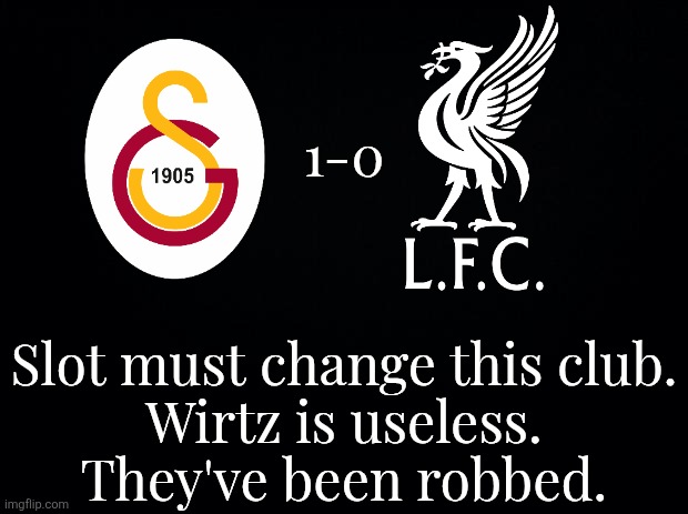 GS - LFC 1-0. | 1-0; Slot must change this club.
Wirtz is useless.
They've been robbed. | image tagged in liverpool,lfc,galatasaray,champions league,sports,blank black background | made w/ Imgflip meme maker