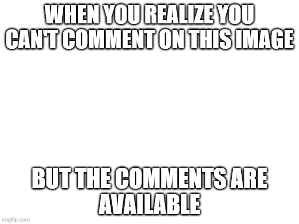 WHEN YOU REALIZE YOU CAN'T COMMENT ON THIS IMAGE; BUT THE COMMENTS ARE
AVAILABLE | image tagged in msmg,cannot comment | made w/ Imgflip meme maker