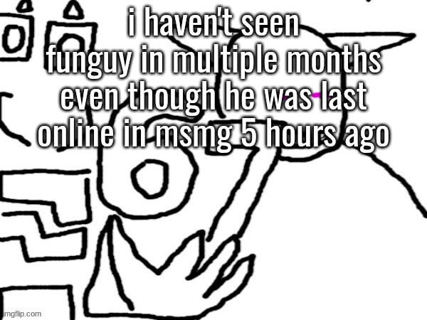 Oliver and Sector 67 | i haven't seen funguy in multiple months even though he was last online in msmg 5 hours ago | image tagged in oliver and sector 67 | made w/ Imgflip meme maker