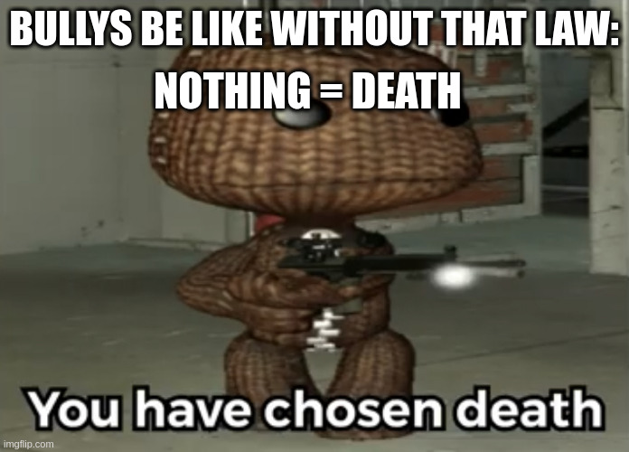 BULLYS BE LIKE WITHOUT THAT LAW: NOTHING = DEATH | image tagged in you have chosen death sackboy | made w/ Imgflip meme maker