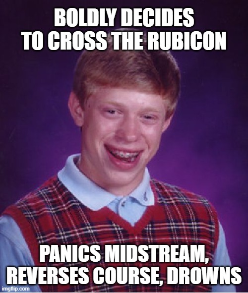 Bad Luck Brian Meme | BOLDLY DECIDES TO CROSS THE RUBICON; PANICS MIDSTREAM, REVERSES COURSE, DROWNS | image tagged in memes,bad luck brian,rubicon | made w/ Imgflip meme maker