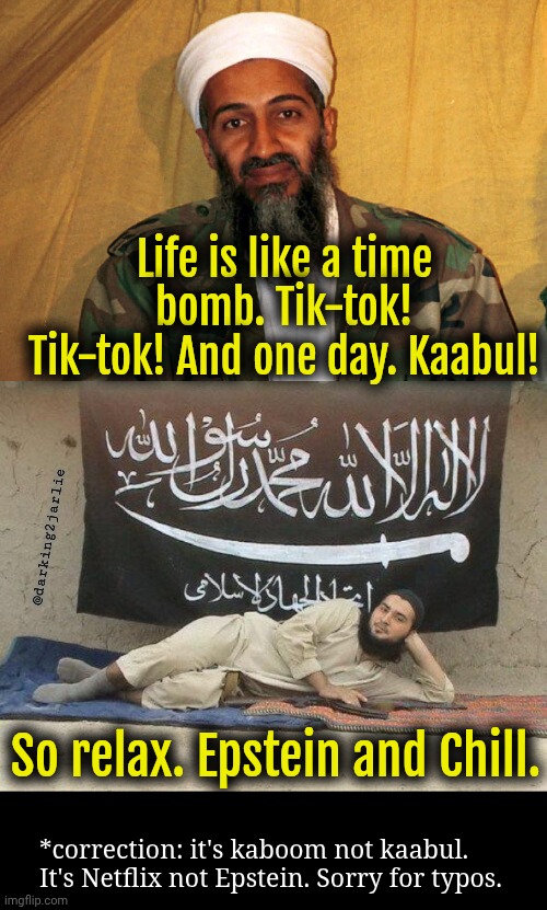 Inclusive Autocorrect. | Life is like a time bomb. Tik-tok! Tik-tok! And one day. Kaabul! @darking2jarlie; So relax. Epstein and Chill. *correction: it's kaboom not kaabul. It's Netflix not Epstein. Sorry for typos. | image tagged in osama bin laden,hot jihadi,islam,epstein,netflix,life | made w/ Imgflip meme maker