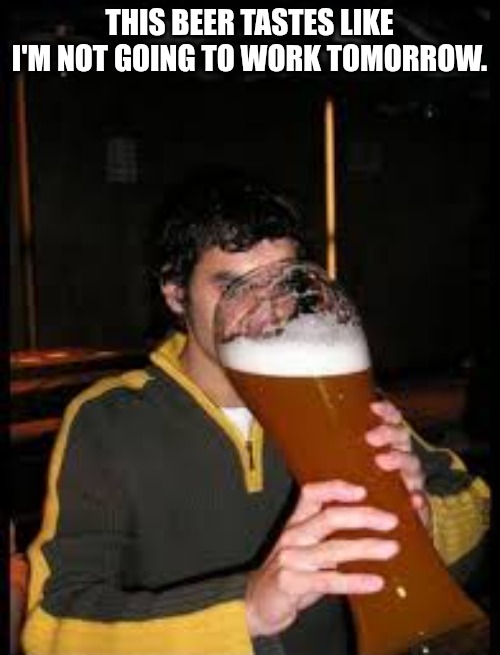 This beer tastes like | THIS BEER TASTES LIKE I'M NOT GOING TO WORK TOMORROW. | image tagged in this beer tastes like | made w/ Imgflip meme maker