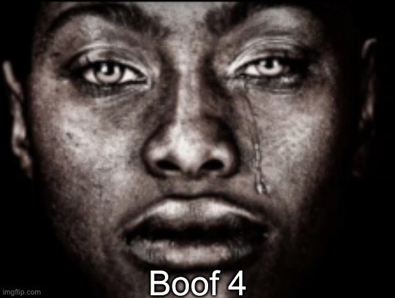 s | Boof 4 | image tagged in crying black guy | made w/ Imgflip meme maker