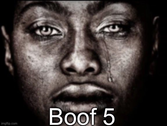 s | Boof 5 | image tagged in crying black guy | made w/ Imgflip meme maker