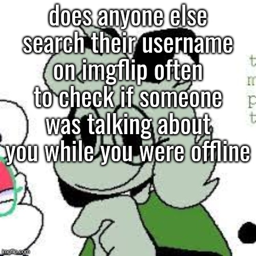 does anyone else search their username on imgflip often to check if someone was talking about you while you were offline | made w/ Imgflip meme maker