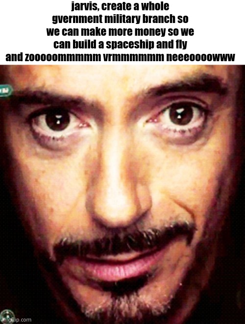 Tony Stark Repost | jarvis, create a whole gvernment military branch so we can make more money so we can build a spaceship and fly and zooooommmmm vrmmmmmm neeeoooowww | image tagged in tony stark repost | made w/ Imgflip meme maker