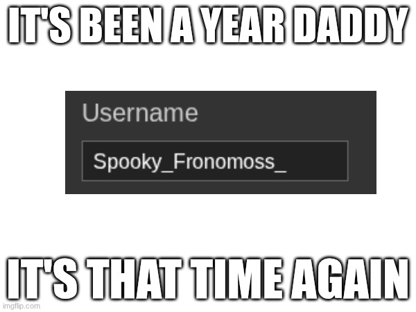 I love spooky month | IT'S BEEN A YEAR DADDY; IT'S THAT TIME AGAIN | image tagged in halloween,spooktober,shitpost,funny memes | made w/ Imgflip meme maker