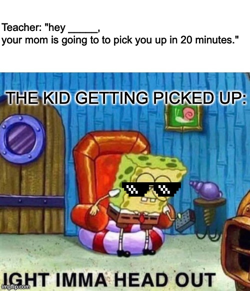 I SAID 20 MINUTES NOT 1 | Teacher: "hey _____, your mom is going to to pick you up in 20 minutes."; THE KID GETTING PICKED UP: | image tagged in memes,spongebob ight imma head out,school | made w/ Imgflip meme maker