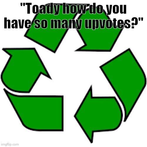 Recycle upvotes | "Toady how do you have so many upvotes?" | image tagged in recycle upvotes | made w/ Imgflip meme maker
