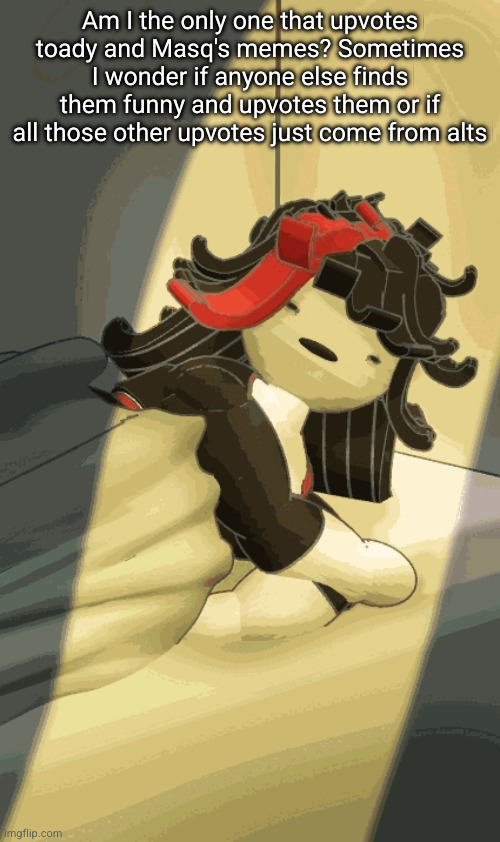 Blsh blarh blshblbla | Am I the only one that upvotes toady and Masq's memes? Sometimes I wonder if anyone else finds them funny and upvotes them or if all those other upvotes just come from alts | image tagged in blsh blarh blshblbla | made w/ Imgflip meme maker