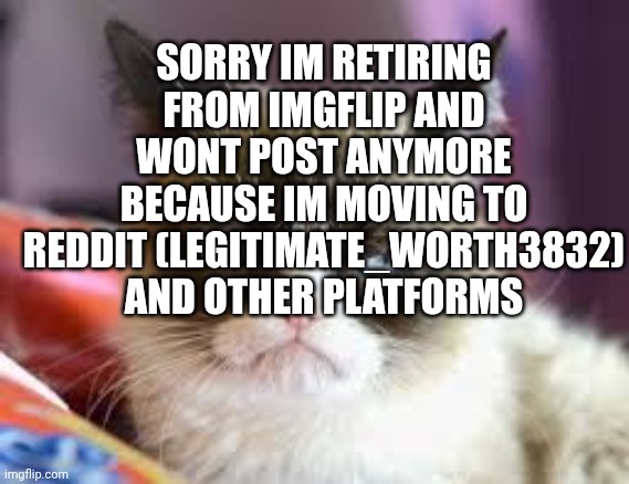 retirement | SORRY IM RETIRING FROM IMGFLIP AND WONT POST ANYMORE BECAUSE IM MOVING TO REDDIT (LEGITIMATE_WORTH3832) AND OTHER PLATFORMS | image tagged in retirement | made w/ Imgflip meme maker