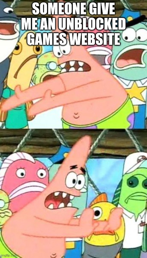 Put It Somewhere Else Patrick Meme | SOMEONE GIVE ME AN UNBLOCKED GAMES WEBSITE | image tagged in memes,put it somewhere else patrick | made w/ Imgflip meme maker