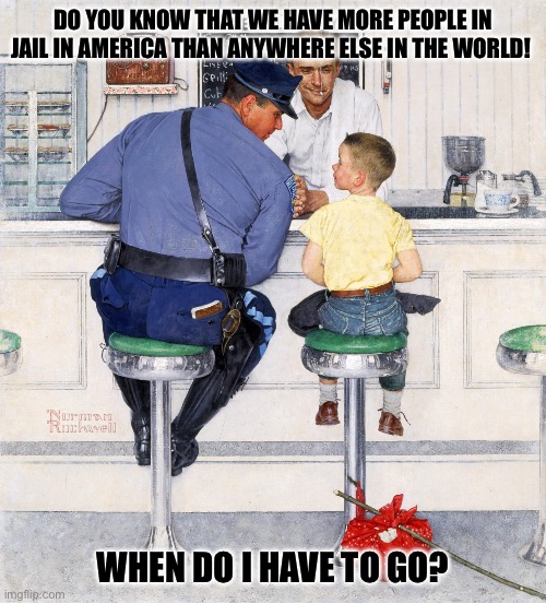 Philosophy | DO YOU KNOW THAT WE HAVE MORE PEOPLE IN JAIL IN AMERICA THAN ANYWHERE ELSE IN THE WORLD! WHEN DO I HAVE TO GO? | image tagged in too funny | made w/ Imgflip meme maker