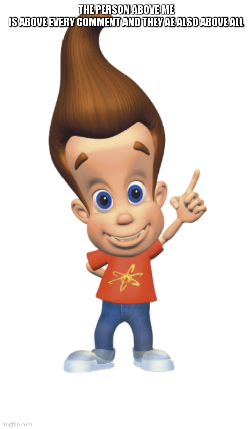 The Person Above Me | THE PERSON ABOVE ME IS ABOVE EVERY COMMENT AND THEY AE ALSO ABOVE ALL | image tagged in the person above me | made w/ Imgflip meme maker