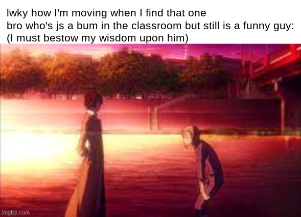 yes, I am the kind of guy to basically adopt a nolife who is suffering in school | lwky how I'm moving when I find that one bro who's js a bum in the classroom but still is a funny guy:
(I must bestow my wisdom upon him) | image tagged in dazai and atsushi | made w/ Imgflip meme maker