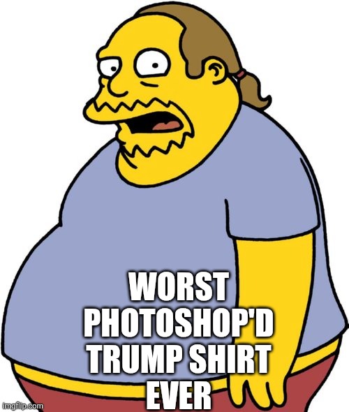 Comic Book Guy Meme | WORST
PHOTOSHOP'D
TRUMP SHIRT
EVER | image tagged in memes,comic book guy | made w/ Imgflip meme maker