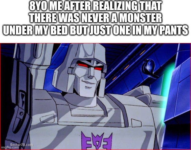*smirks in transformers* | 8YO ME AFTER REALIZING THAT THERE WAS NEVER A MONSTER UNDER MY BED BUT JUST ONE IN MY PANTS | image tagged in megatron smirk,transformers,lol so funny,hehehe,if you know what i mean,megatron | made w/ Imgflip meme maker