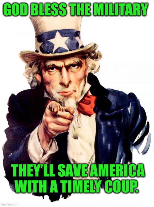 Uncle Sam | GOD BLESS THE MILITARY; THEY’LL SAVE AMERICA WITH A TIMELY COUP. | image tagged in memes,uncle sam | made w/ Imgflip meme maker
