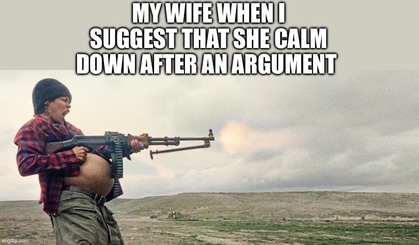 One battle after another- pregnant machine gun | MY WIFE WHEN I SUGGEST THAT SHE CALM DOWN AFTER AN ARGUMENT | image tagged in one battle after another- pregnant machine gun,relationships,wife,funny | made w/ Imgflip meme maker