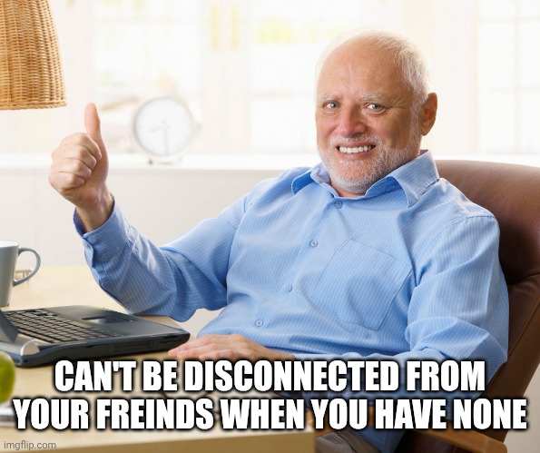 CAN'T BE DISCONNECTED FROM YOUR FREINDS WHEN YOU HAVE NONE | image tagged in hide the pain harold | made w/ Imgflip meme maker