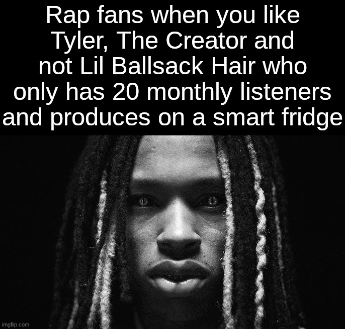 King von stare | Rap fans when you like Tyler, The Creator and not Lil Ballsack Hair who only has 20 monthly listeners and produces on a smart fridge | image tagged in king von stare | made w/ Imgflip meme maker
