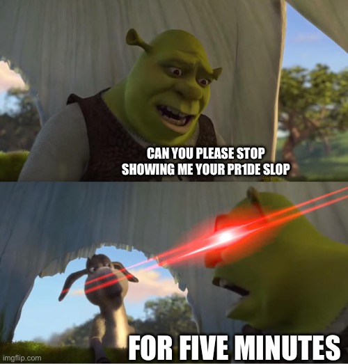 IT’S NOT JUNE | CAN YOU PLEASE STOP SHOWING ME YOUR PR1DE SLOP; FOR FIVE MINUTES | image tagged in shrek for five minutes,lgbtq,trans,annoying,pride,anti lgbtq | made w/ Imgflip meme maker