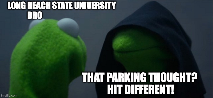 Long Beach State University | LONG BEACH STATE UNIVERSITY 
BRO; THAT PARKING THOUGHT? 
HIT DIFFERENT! | image tagged in memes,evil kermit | made w/ Imgflip meme maker