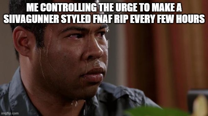 Crazy how I made two remixes in one day | ME CONTROLLING THE URGE TO MAKE A SIIVAGUNNER STYLED FNAF RIP EVERY FEW HOURS | image tagged in sweating bullets | made w/ Imgflip meme maker