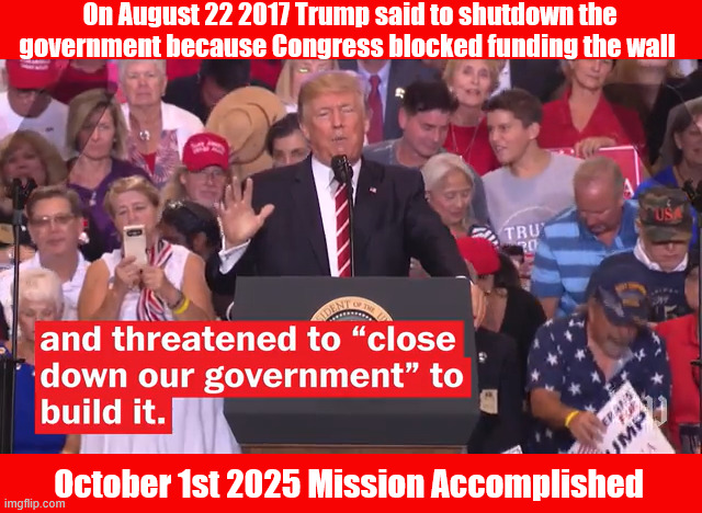 Eight years later Mission Accomplished | On August 22 2017 Trump said to shutdown the government because Congress blocked funding the wall; October 1st 2025 Mission Accomplished | image tagged in eight years later mission accomplished,build the ball-room,maga monarchy,trump hates the usa,dictraitor,nyc carpetbagger | made w/ Imgflip meme maker