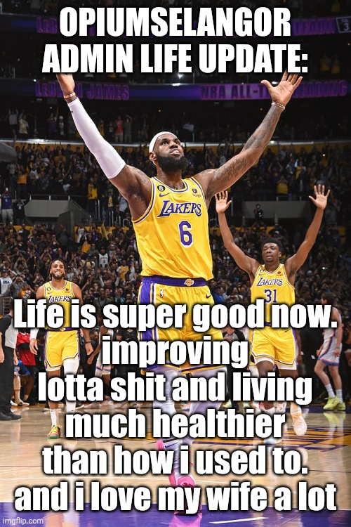lowkey moving like prime Lebron lately | OPIUMSELANGOR ADMIN LIFE UPDATE:; Life is super good now.
improving lotta shit and living much healthier than how i used to.
and i love my wife a lot | made w/ Imgflip meme maker