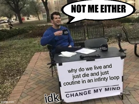this will change your life forever | NOT ME EITHER; why do we live and just die and just coutine in an infinty loop; idk | image tagged in memes,change my mind,change your life,forever | made w/ Imgflip meme maker