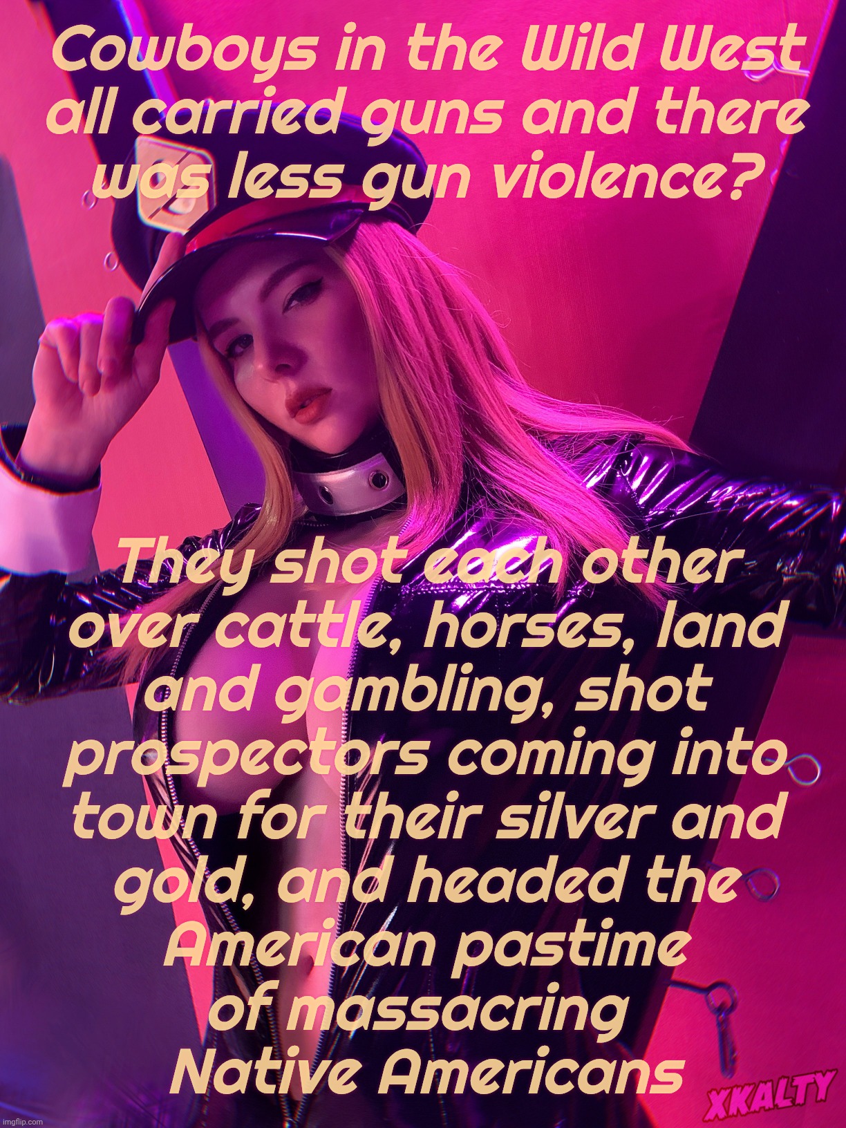 Xkalty | Cowboys in the Wild West
all carried guns and there
was less gun violence? They shot each other
over cattle, horses, land
and gambling, shot | image tagged in xkalty | made w/ Imgflip meme maker