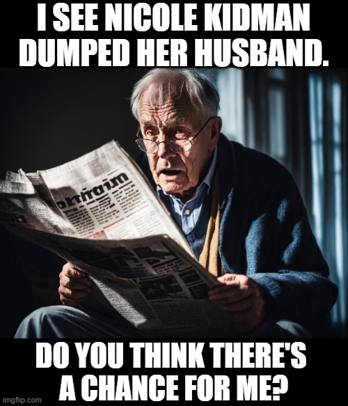 I SEE NICOLE KIDMAN DUMPED HER HUSBAND. DO YOU THINK THERE'S 
A CHANCE FOR ME? | image tagged in nicole kidman,divorce,old man | made w/ Imgflip meme maker