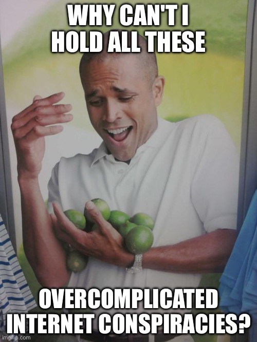 WHY CAN'T I HOLD ALL THESE; OVERCOMPLICATED INTERNET CONSPIRACIES? | WHY CAN'T I HOLD ALL THESE; OVERCOMPLICATED INTERNET CONSPIRACIES? | image tagged in memes,why can't i hold all these limes,internet,conspiracy,conspiracy theories,it's a conspiracy | made w/ Imgflip meme maker