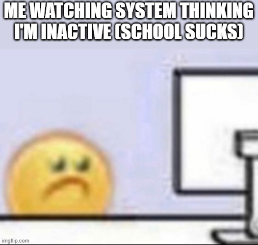 It sucks. | ME WATCHING SYSTEM THINKING I'M INACTIVE (SCHOOL SUCKS) | image tagged in zad | made w/ Imgflip meme maker