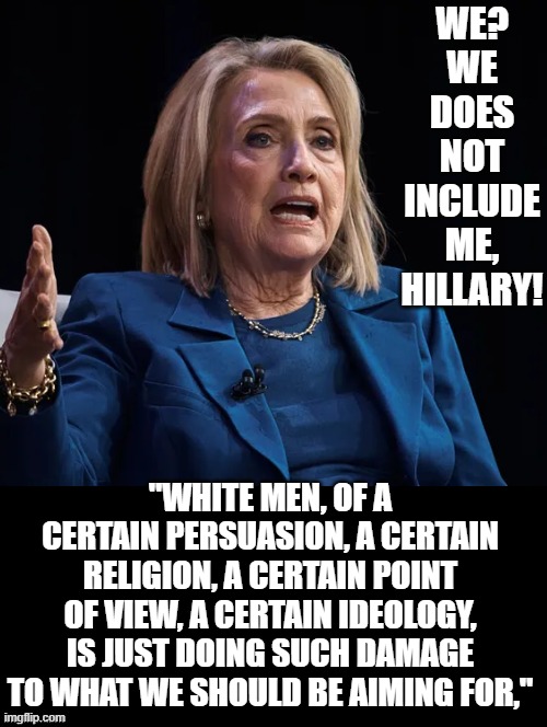 White men are the problem according to Hillary! | WE? WE DOES NOT INCLUDE ME, HILLARY! "WHITE MEN, OF A CERTAIN PERSUASION, A CERTAIN RELIGION, A CERTAIN POINT OF VIEW, A CERTAIN IDEOLOGY, IS JUST DOING SUCH DAMAGE TO WHAT WE SHOULD BE AIMING FOR," | image tagged in the problem is | made w/ Imgflip meme maker