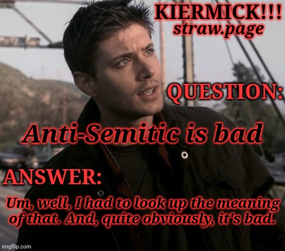 https://kieramick.straw.page | Anti-Semitic is bad; Um, well, I had to look up the meaning of that. And, quite obviously, it's bad. | image tagged in kiermick strawpage,im gonna guess this was arab,because of the jew mention,i may be wrong | made w/ Imgflip meme maker