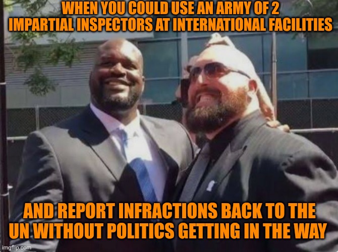 Funny | WHEN YOU COULD USE AN ARMY OF 2 IMPARTIAL INSPECTORS AT INTERNATIONAL FACILITIES; AND REPORT INFRACTIONS BACK TO THE UN WITHOUT POLITICS GETTING IN THE WAY | image tagged in funny,united nations,safety,rules,mission accomplished,politics | made w/ Imgflip meme maker