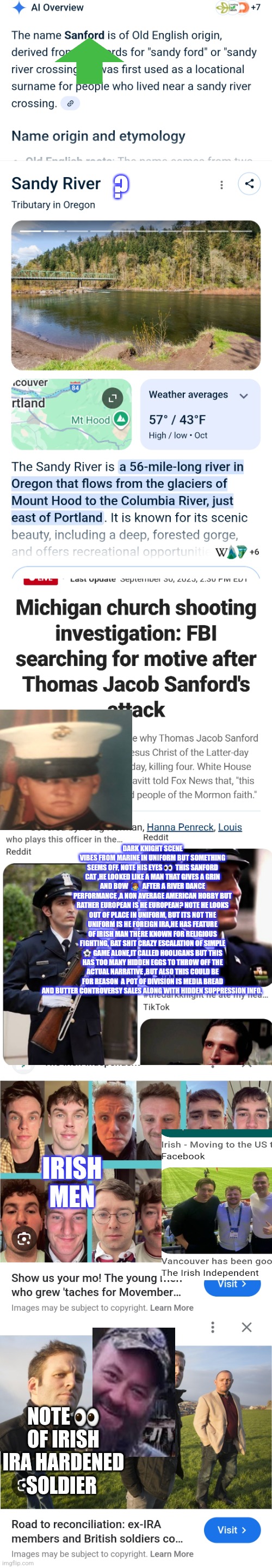 Readers highgest: Beware foriegn mercs? Out of place,out of uniform Hollywood decodes the fall outman | ? DARK KNIGHT SCENE VIBES FROM MARINE IN UNIFORM BUT SOMETHING SEEMS OFF, NOTE HIS EYES 👀  THIS SANFORD CAT ,HE LOOKED LIKE A MAN THAT GIVES A GRIN AND BOW  🙇‍♂️  AFTER A RIVER DANCE PERFORMANCE ,A NON AVERAGE AMERICAN HOBBY BUT RATHER EUROPEAN IS HE EUROPEAN? NOTE HE LOOKS OUT OF PLACE IN UNIFORM, BUT ITS NOT THE UNIFORM IS HE FOREIGN IRA,HE HAS FEATURE OF IRISH MAN THERE KNOWN FOR RELIGIOUS FIGHTING, BAT SHIT CRAZY ESCALATION OF SIMPLE ⚽️ GAME ALONE,IT CALLED HOOLIGANS BUT THIS HAS TOO MANY HIDDEN EGGS TO THROW OFF THE ACTUAL NARRATIVE ,BUT ALSO THIS COULD BE FOR REASON  A POT OF DIVISION IS MEDIA BREAD AND BUTTER CONTROVERSY SALES ALONG WITH HIDDEN SUPPRESSION INFO. IRISH MEN; NOTE 👀 OF IRISH IRA HARDENED SOLDIER | image tagged in dark knight,news,media | made w/ Imgflip meme maker
