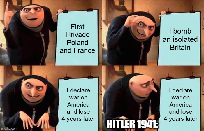 P.O.V N@zi Germany in 1941 | First I invade Poland and France; I bomb an isolated Britain; I declare war on America and lose 4 years later; I declare war on America and lose 4 years later; HITLER 1941: | image tagged in memes,gru's plan | made w/ Imgflip meme maker