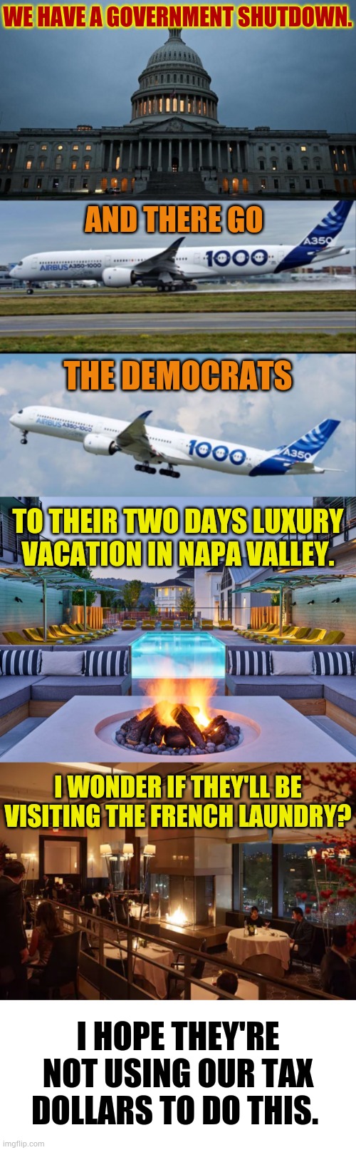 I Hope They're Not Using Our Tax Dollars To Do This | WE HAVE A GOVERNMENT SHUTDOWN. AND THERE GO; THE DEMOCRATS; TO THEIR TWO DAYS LUXURY VACATION IN NAPA VALLEY. I WONDER IF THEY'LL BE VISITING THE FRENCH LAUNDRY? I HOPE THEY'RE NOT USING OUR TAX DOLLARS TO DO THIS. | image tagged in memes,politics,government shutdown,democrats,going,vacation | made w/ Imgflip meme maker